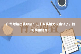 广州婚姻出轨取证：五十岁头婚丈夫出轨了，如何挽回婚姻？