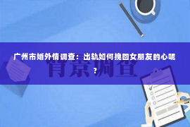 广州市婚外情调查:出轨如何挽回女朋友的心呢? 广州市婚外情调查:出轨如何挽回女朋友的心呢?