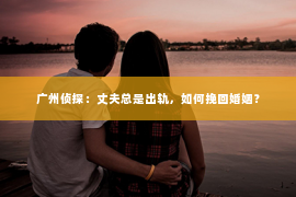 广州侦探：丈夫总是出轨，如何挽回婚姻？