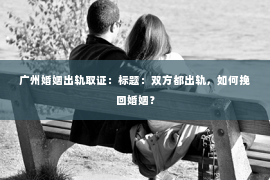 广州婚姻出轨取证：标题：双方都出轨，如何挽回婚姻？