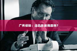 广州侦探：出轨后要挽回吗？