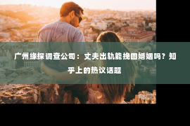 广州缘探调查公司：丈夫出轨能挽回婚姻吗？知乎上的热议话题