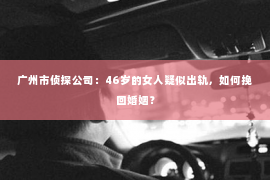 广州市侦探公司：46岁的女人疑似出轨，如何挽回婚姻？