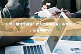 广州市婚外情调查：女人出轨离婚后，不再找了，还能挽回吗？