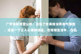 广州缘探调查公司:出轨了想离婚没有勇气挽回,这是一个让人心痛的话题。在婚姻生活中,出轨无疑是一颗重磅炸弹,它不仅摧毁了夫妻之间的信任,还让想要挽回的一方陷入了深深的痛苦和挣扎。今天,我们就来聊聊这个敏感的话题,看看如何面对出轨后的婚姻困境。 广州缘探调查公司:出轨了想离婚没有勇气挽回,这是一个让人心痛的话题。在婚姻生活中,出轨无疑是一颗重磅炸弹,它不仅摧毁了夫妻之间的信任,还让想要挽回的一方陷入了深深的痛苦和挣扎。今天,我们就来聊聊这个敏感的话题,看看如何面对出轨后的婚姻困境。
