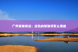 广州婚姻取证：出轨的婚姻该怎么挽回