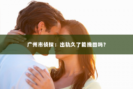 广州市侦探：出轨久了能挽回吗？