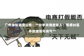 广州缘探调查公司:**分手哭挽回男人:情感纠葛中的理智与勇气** 广州缘探调查公司:**分手哭挽回男人:情感纠葛中的理智与勇气**