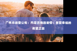 广州市调查公司：内蒙古挽回爱情：重塑幸福的希望之旅