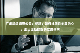 广州缘探调查公司:标题:如何挽回白羊男的心:走出出轨阴影的实用指南 广州缘探调查公司:标题:如何挽回白羊男的心:走出出轨阴影的实用指南