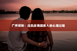 广州侦探：出轨后挽回男人的心理过程