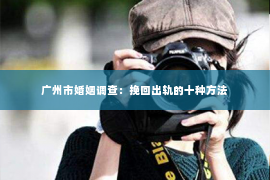 广州市婚姻调查：挽回出轨的十种方法