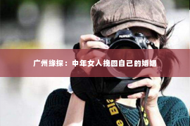 广州缘探：中年女人挽回自己的婚姻
