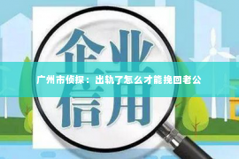 广州市侦探:出轨了怎么才能挽回老公 广州市侦探:出轨了怎么才能挽回老公