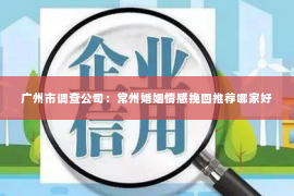 广州市调查公司：常州婚姻情感挽回推荐哪家好