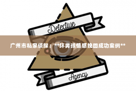 广州市私家侦探:**坏男孩情感挽回成功案例** 广州市私家侦探:**坏男孩情感挽回成功案例**