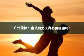 广州侦探：出轨的丈夫有必要挽回吗？