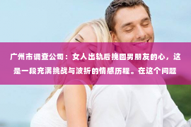 广州市调查公司:女人出轨后挽回男朋友的心,这是一段充满挑战与波折的情感历程。在这个问题上,我采访了多位情感专家,结合实际案例,为你揭开挽回爱情的秘密。 广州市调查公司:女人出轨后挽回男朋友的心,这是一段充满挑战与波折的情感历程。在这个问题上,我采访了多位情感专家,结合实际案例,为你揭开挽回爱情的秘密。