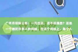 广州市侦探公司：一方出轨，该不该挽回？这是一个困扰许多人的问题。在这个问题上，每个人都有自己的看法和经历。今天，我们就来聊聊这个话题，看看在现实生活中，面对出轨，我们应该如何抉择。