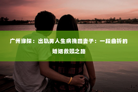 广州缘探：出轨男人生病挽回妻子：一段曲折的婚姻救赎之路