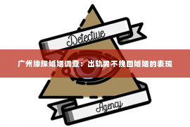广州缘探婚姻调查：出轨男不挽回婚姻的表现