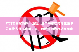 广州市私家侦探：出轨，这个字眼在婚姻生活中总是让人痛心疾首。当一段感情因为出轨而面临破裂时，如何挽回对方的感情，成为了许多人心中难以启齿的痛。今天，我们就来聊聊这个敏感的话题，希望能给那些正在经历困境的朋友们带来一些启示。