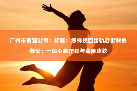 广州市调查公司：标题：怎样挽回出轨后断联的老公：一段心路历程与实用建议