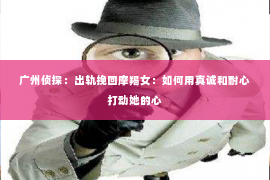 广州侦探：出轨挽回摩羯女：如何用真诚和耐心打动她的心
