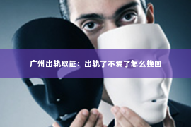 广州出轨取证：出轨了不爱了怎么挽回