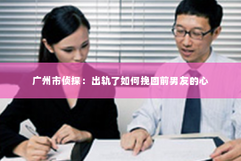 广州市侦探：出轨了如何挽回前男友的心