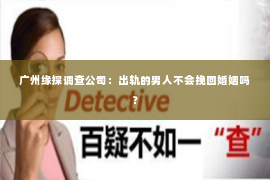 广州缘探调查公司：出轨的男人不会挽回婚姻吗？