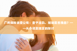 广州缘探调查公司:妻子出轨,婚姻能否挽回?——从小说到现实的探讨 广州缘探调查公司:妻子出轨,婚姻能否挽回?——从小说到现实的探讨
