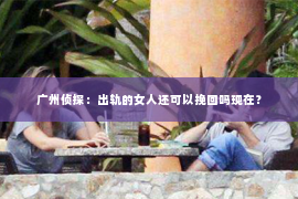 广州侦探:出轨的女人还可以挽回吗现在? 广州侦探:出轨的女人还可以挽回吗现在?