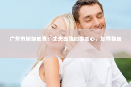 广州市婚姻调查:丈夫出轨同事变心,怎样挽回? 广州市婚姻调查:丈夫出轨同事变心,怎样挽回?
