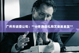 广州市调查公司：**分手挽回礼物文案男朋友**