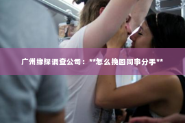 广州缘探调查公司:**怎么挽回同事分手** 广州缘探调查公司:**怎么挽回同事分手**
