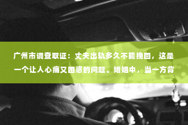 广州市调查取证：丈夫出轨多久不能挽回，这是一个让人心痛又困惑的问题。婚姻中，当一方背叛了另一方，另一方往往会陷入痛苦和挣扎，试图挽回这段关系。然而，挽回婚姻并非易事，那么，丈夫出轨多久后，婚姻还有可能挽回呢？