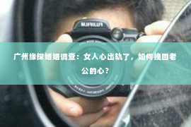 广州缘探婚姻调查：女人心出轨了，如何挽回老公的心？