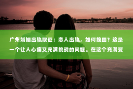 广州婚姻出轨取证：恋人出轨，如何挽回？这是一个让人心痛又充满挑战的问题。在这个充满变数的世界里，爱情也难免会遇到波折。今天，我们就来聊聊这个问题，看看在恋人出轨后，我们该如何挽回这段感情。