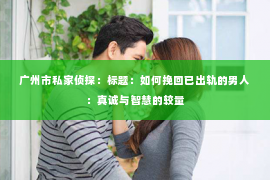 广州市私家侦探:标题:如何挽回已出轨的男人:真诚与智慧的较量 广州市私家侦探:标题:如何挽回已出轨的男人:真诚与智慧的较量