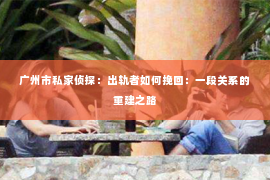 广州市私家侦探：出轨者如何挽回：一段关系的重建之路