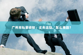 广州市私家侦探：丈夫出轨，怎么挽回？