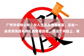广州市侦探公司：女人出轨后挽回男友，这是一段充满挑战与挣扎的情感历程。在这个问题上，我采访了多位情感专家，结合实际案例，为你揭开挽回男友的神秘面纱。
