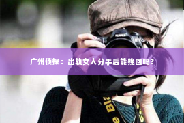 广州侦探：出轨女人分手后能挽回吗？