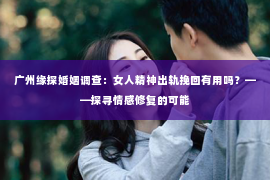 广州缘探婚姻调查：女人精神出轨挽回有用吗？——探寻情感修复的可能
