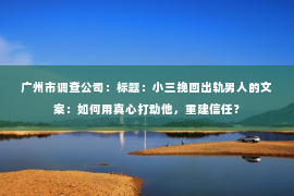 广州市调查公司：标题：小三挽回出轨男人的文案：如何用真心打动他，重建信任？