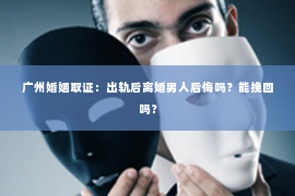 广州婚姻取证：出轨后离婚男人后悔吗？能挽回吗？