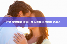 广州缘探婚姻调查：女人该如何挽回出轨男人