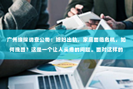 广州缘探调查公司：媳妇出轨，家庭面临危机，如何挽回？这是一个让人头疼的问题。面对这样的情况，首先要保持冷静，然后根据实际情况采取合适的措施。以下是一些可能的方法，希望能对你有所帮助。