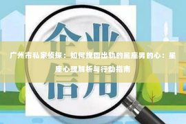 广州市私家侦探：如何挽回出轨的星座男的心：星座心理解析与行动指南